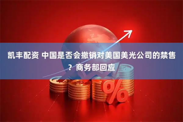 凯丰配资 中国是否会撤销对美国美光公司的禁售？商务部回应