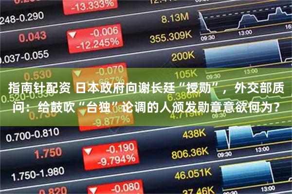 指南针配资 日本政府向谢长廷“授勋”，外交部质问：给鼓吹“台独”论调的人颁发勋章意欲何为？