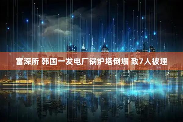 富深所 韩国一发电厂锅炉塔倒塌 致7人被埋