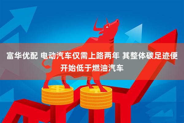 富华优配 电动汽车仅需上路两年 其整体碳足迹便开始低于燃油汽车