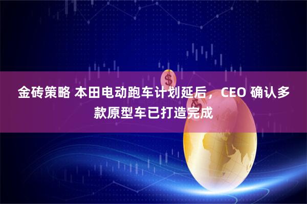 金砖策略 本田电动跑车计划延后，CEO 确认多款原型车已打造完成