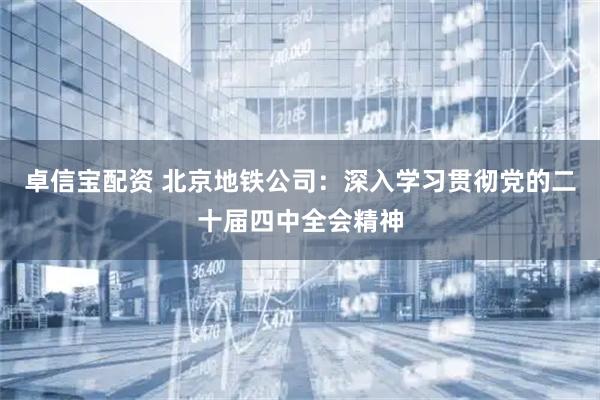 卓信宝配资 北京地铁公司：深入学习贯彻党的二十届四中全会精神