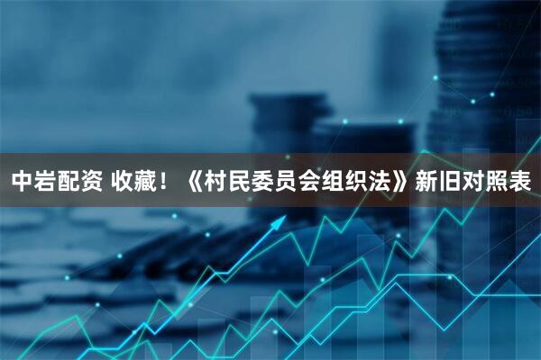 中岩配资 收藏！《村民委员会组织法》新旧对照表