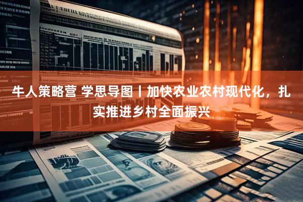 牛人策略营 学思导图丨加快农业农村现代化，扎实推进乡村全面振兴