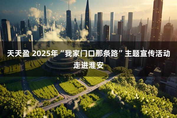 天天盈 2025年“我家门口那条路”主题宣传活动走进淮安