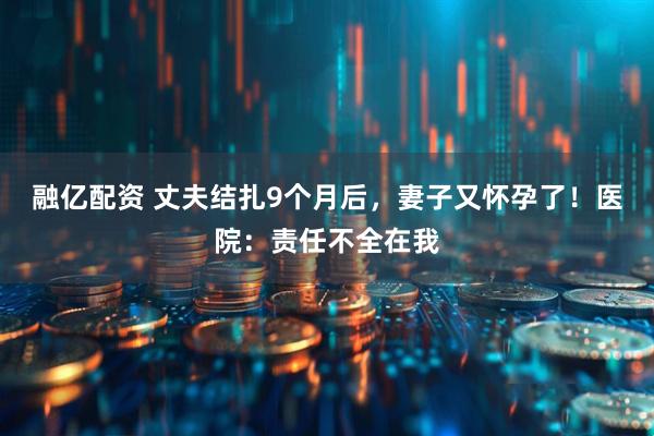 融亿配资 丈夫结扎9个月后，妻子又怀孕了！医院：责任不全在我