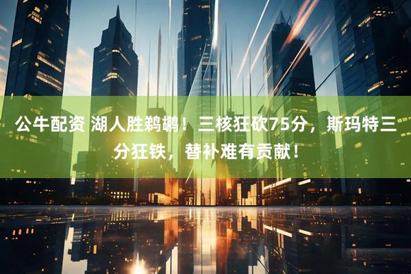 公牛配资 湖人胜鹈鹕！三核狂砍75分，斯玛特三分狂铁，替补难有贡献！