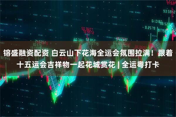 镕盛融资配资 白云山下花海全运会氛围拉满！跟着十五运会吉祥物一起花城赏花 | 全运粤打卡