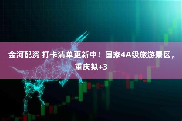 金河配资 打卡清单更新中！国家4A级旅游景区，重庆拟+3