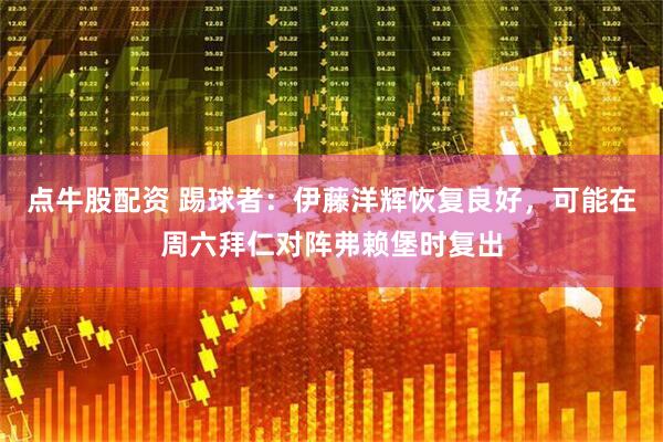 点牛股配资 踢球者：伊藤洋辉恢复良好，可能在周六拜仁对阵弗赖堡时复出