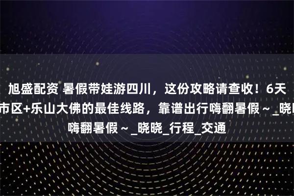 旭盛配资 暑假带娃游四川，这份攻略请查收！6天5晚解锁成都市区+乐山大佛的最佳线路，靠谱出行嗨翻暑假～_晓晓_行程_交通