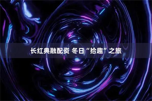 长红典融配资 冬日“拾趣”之旅