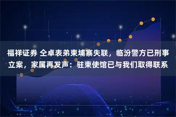 福祥证券 仝卓表弟柬埔寨失联，临汾警方已刑事立案，家属再发声：驻柬使馆已与我们取得联系