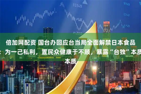 倍加网配资 国台办回应台当局全面解禁日本食品：为一己私利，置民众健康于不顾，暴露“台独”本质
