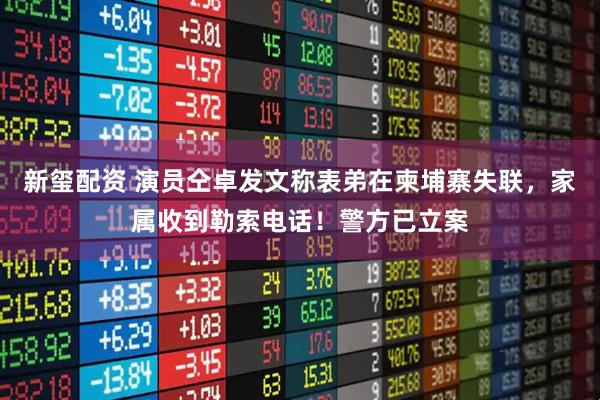 新玺配资 演员仝卓发文称表弟在柬埔寨失联，家属收到勒索电话！警方已立案