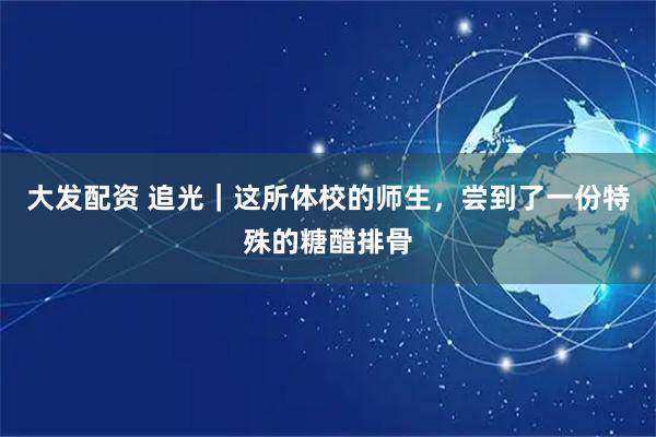 大发配资 追光｜这所体校的师生，尝到了一份特殊的糖醋排骨