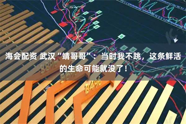 海会配资 武汉“靖哥哥”：当时我不跳，这条鲜活的生命可能就没了！