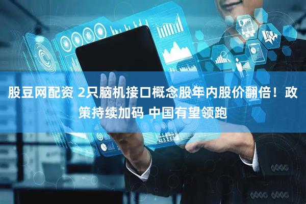 股豆网配资 2只脑机接口概念股年内股价翻倍！政策持续加码 中国有望领跑