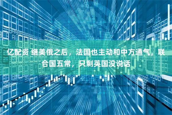 亿配资 继美俄之后，法国也主动和中方通气，联合国五常，只剩英国没说话