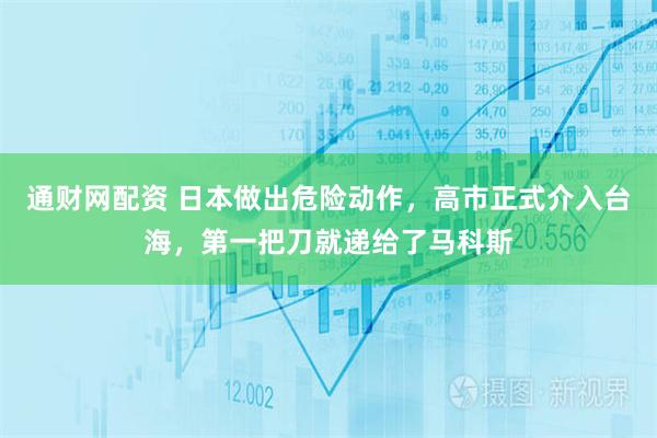 通财网配资 日本做出危险动作，高市正式介入台海，第一把刀就递给了马科斯