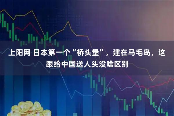 上阳网 日本第一个“桥头堡”，建在马毛岛，这跟给中国送人头没啥区别