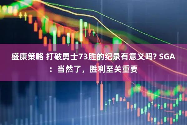 盛康策略 打破勇士73胜的纪录有意义吗? SGA：当然了，胜利至关重要