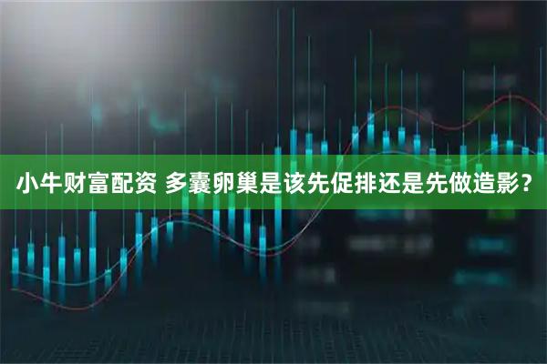 小牛财富配资 多囊卵巢是该先促排还是先做造影？