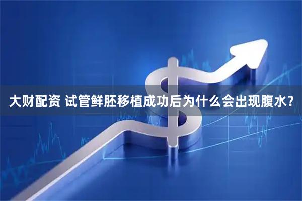 大财配资 试管鲜胚移植成功后为什么会出现腹水？