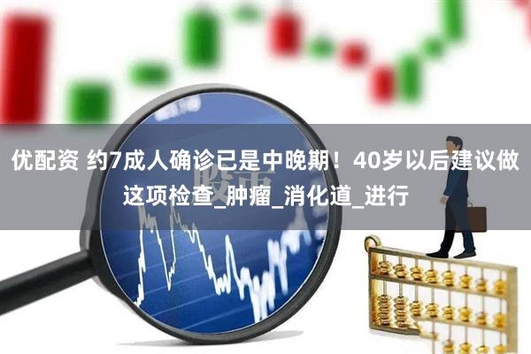 优配资 约7成人确诊已是中晚期！40岁以后建议做这项检查_肿瘤_消化道_进行