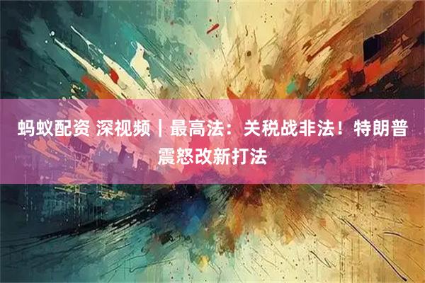 蚂蚁配资 深视频｜最高法：关税战非法！特朗普震怒改新打法