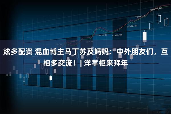 炫多配资 混血博主马丁苏及妈妈：中外朋友们，互相多交流！| 洋掌柜来拜年