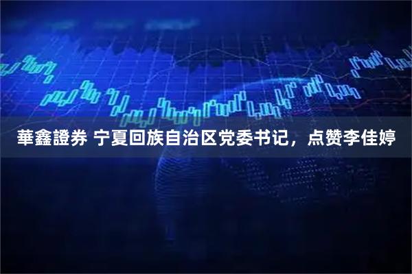 華鑫證券 宁夏回族自治区党委书记，点赞李佳婷