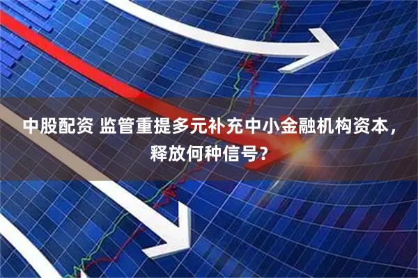 中股配资 监管重提多元补充中小金融机构资本，释放何种信号？