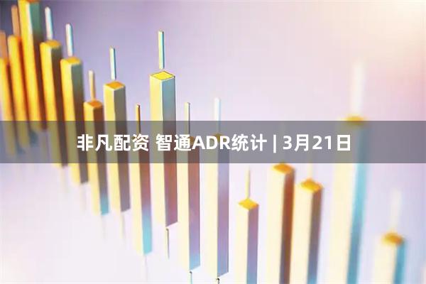 非凡配资 智通ADR统计 | 3月21日