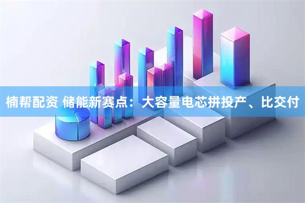 楠帮配资 储能新赛点：大容量电芯拼投产、比交付