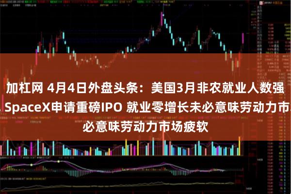 加杠网 4月4日外盘头条：美国3月非农就业人数强劲反弹 SpaceX申请重磅IPO 就业零增长未必意味劳动力市场疲软