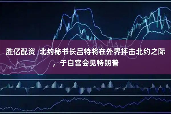 胜亿配资  北约秘书长吕特将在外界抨击北约之际，于白宫会见特朗普