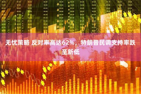 无忧策略 反对率高达62%，特朗普民调支持率跌至新低