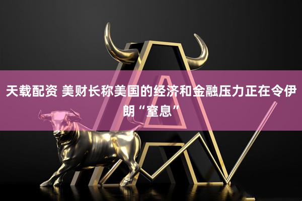 天载配资 美财长称美国的经济和金融压力正在令伊朗“窒息”