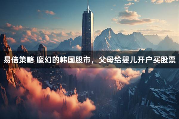 易倍策略 魔幻的韩国股市，父母给婴儿开户买股票